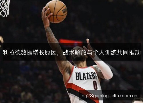 利拉德数据增长原因,战术解放与个人训练共同推动 利拉德数据增长原因,战术解放与个人训练共同推动