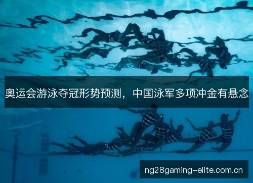 奥运会游泳夺冠形势预测,中国泳军多项冲金有悬念 奥运会游泳夺冠形势预测,中国泳军多项冲金有悬念