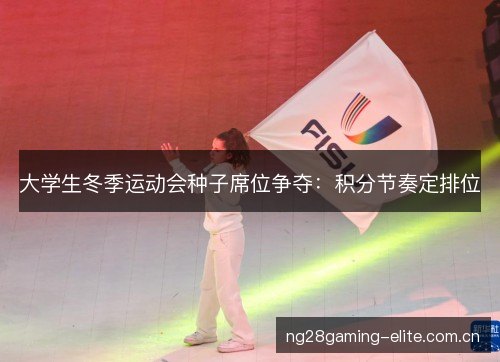 大学生冬季运动会种子席位争夺:积分节奏定排位 大学生冬季运动会种子席位争夺:积分节奏定排位